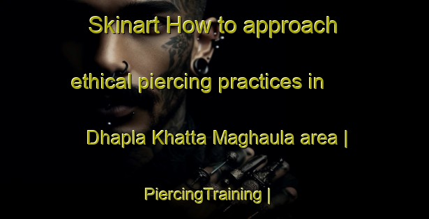 Skinart How to approach ethical piercing practices in Dhapla Khatta Maghaula area | PiercingTraining | PiercingClasses | SkinartTraining-India